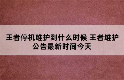 王者停机维护到什么时候 王者维护公告最新时间今天